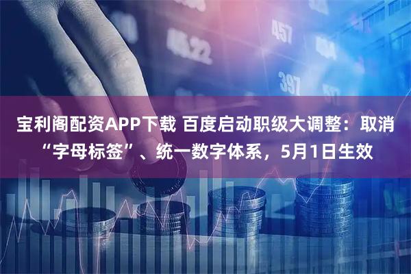 宝利阁配资APP下载 百度启动职级大调整：取消“字母标签”、统一数字体系，5月1日生效