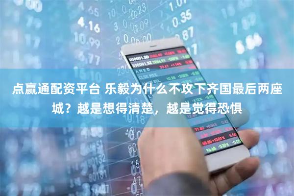 点赢通配资平台 乐毅为什么不攻下齐国最后两座城？越是想得清楚，越是觉得恐惧