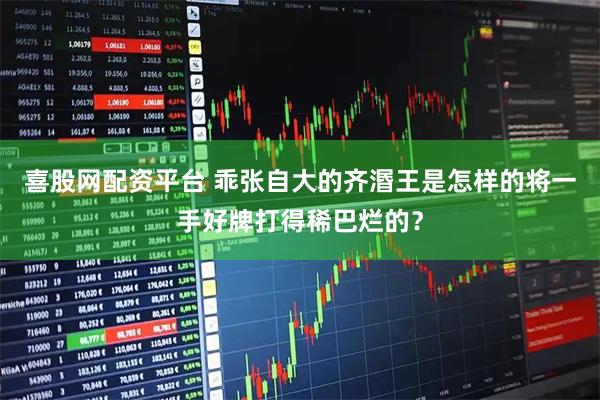 喜股网配资平台 乖张自大的齐湣王是怎样的将一手好牌打得稀巴烂的？