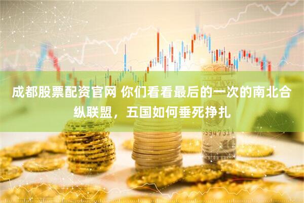 成都股票配资官网 你们看看最后的一次的南北合纵联盟，五国如何垂死挣扎