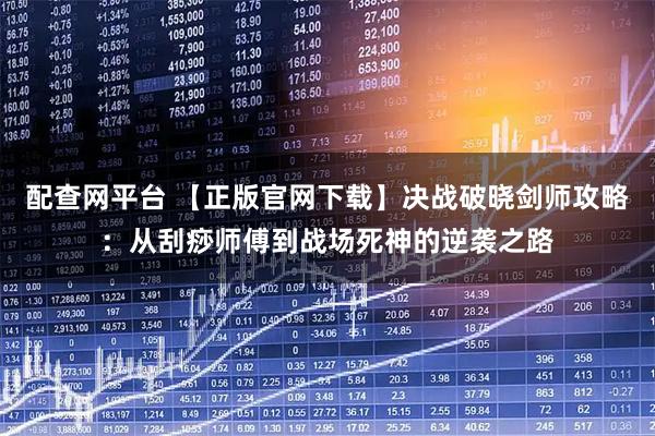 配查网平台 【正版官网下载】决战破晓剑师攻略：从刮痧师傅到战场死神的逆袭之路