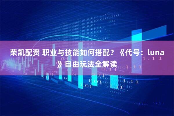 荣凯配资 职业与技能如何搭配？《代号：luna》自由玩法全解读