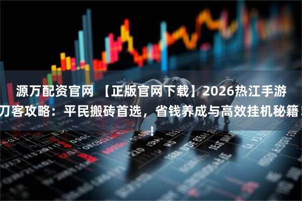 源万配资官网 【正版官网下载】2026热江手游刀客攻略：平民搬砖首选，省钱养成与高效挂机秘籍！