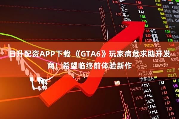日升配资APP下载 《GTA6》玩家病危求助开发商！希望临终前体验新作
