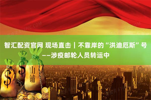 智汇配资官网 现场直击｜不靠岸的“洪迪厄斯”号——涉疫邮轮人员转运中