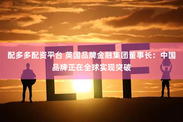 配多多配资平台 英国品牌金融集团董事长：中国品牌正在全球实现突破