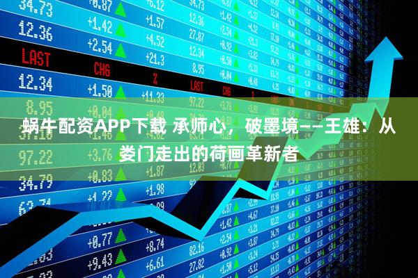 蜗牛配资APP下载 承师心，破墨境——王雄：从娄门走出的荷画革新者