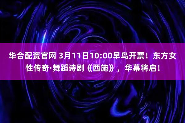 华合配资官网 3月11日10:00早鸟开票！东方女性传奇·舞蹈诗剧《西施》，华幕将启！