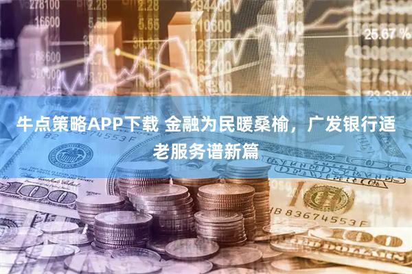 牛点策略APP下载 金融为民暖桑榆，广发银行适老服务谱新篇