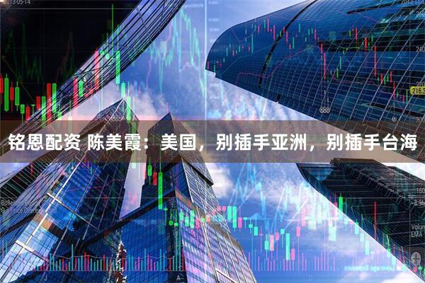 铭恩配资 陈美霞：美国，别插手亚洲，别插手台海